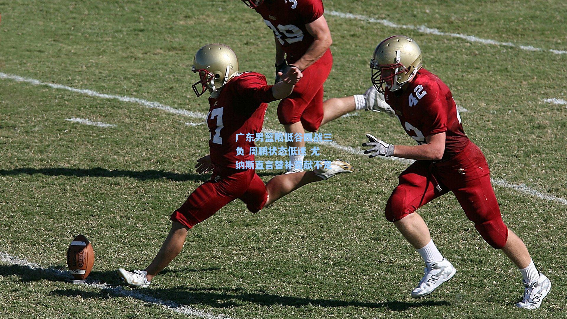 广东男篮陷低谷四战三负 周鹏状态低迷 尤纳斯直言替补贡献不足