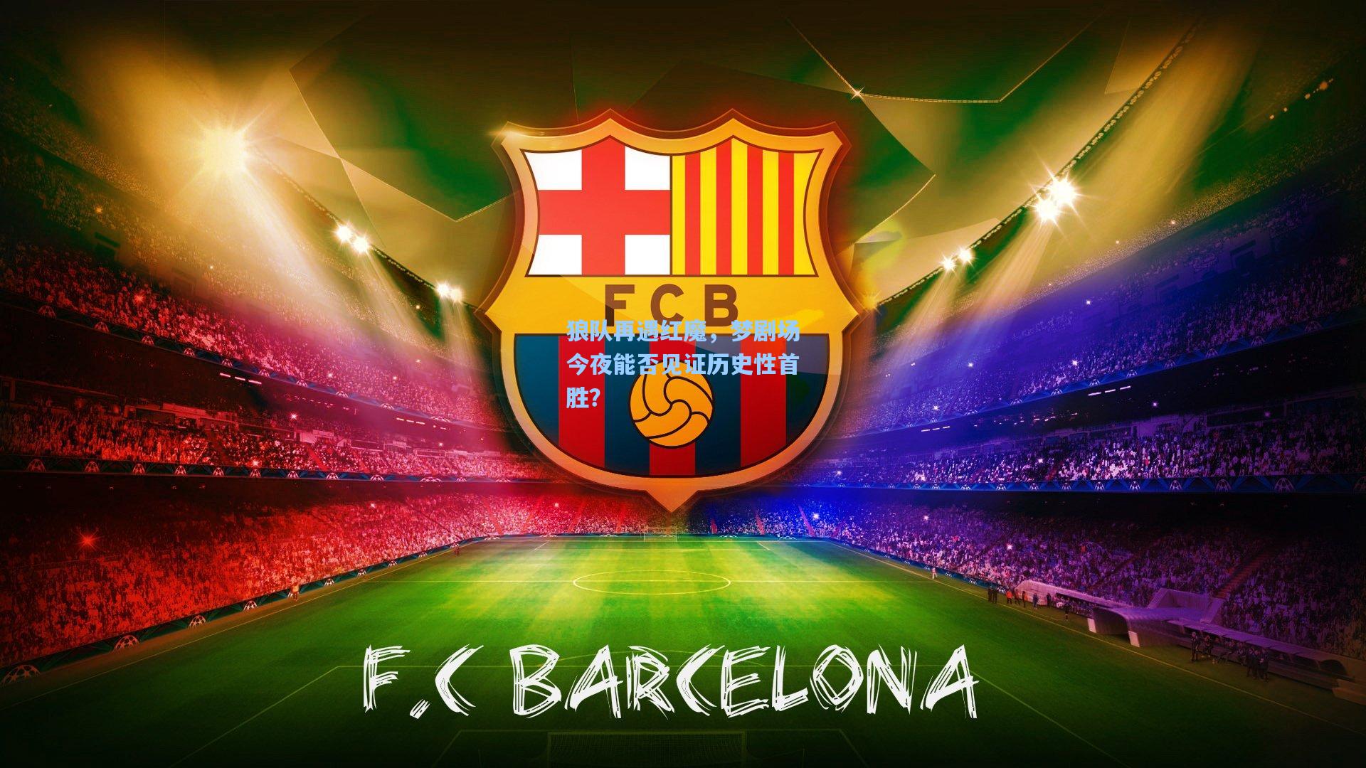 狼队再遇红魔，梦剧场今夜能否见证历史性首胜？