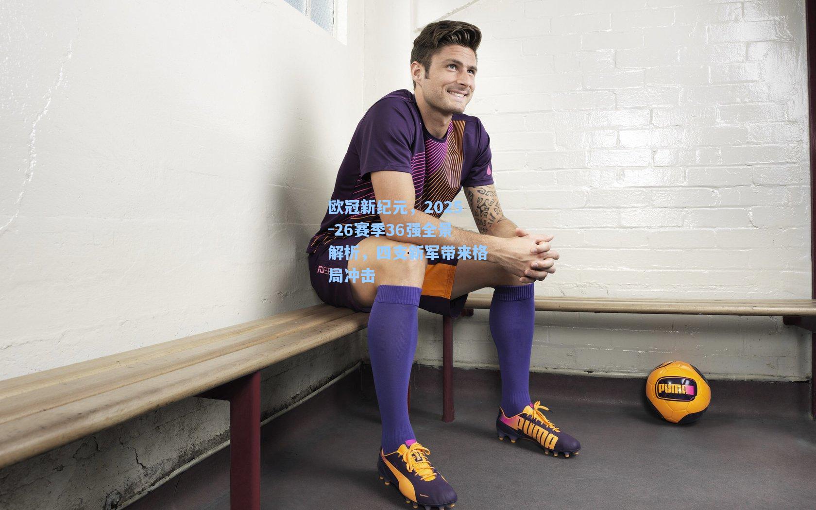 欧冠新纪元，2025-26赛季36强全景解析，四支新军带来格局冲击