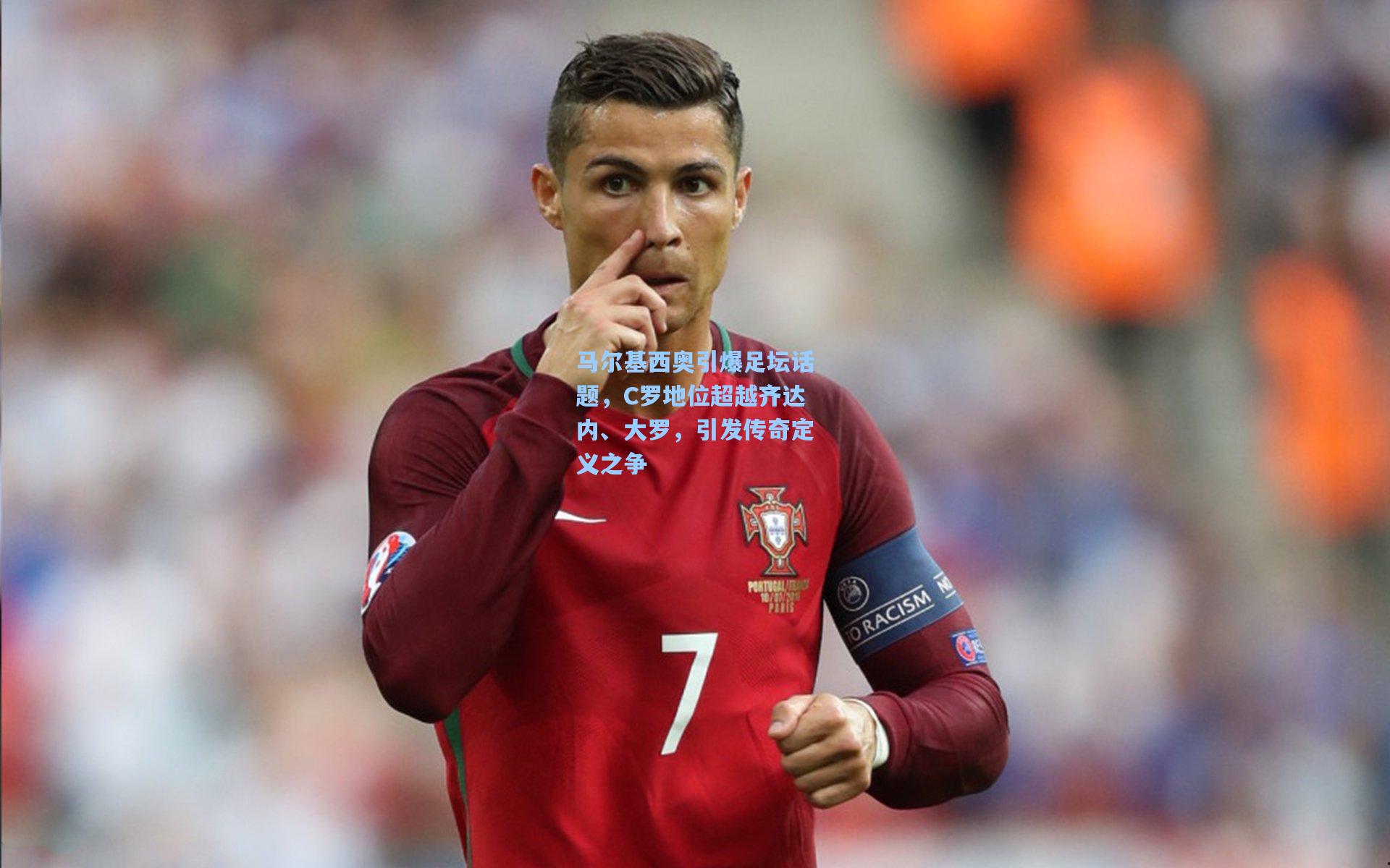 马尔基西奥引爆足坛话题，C罗地位超越齐达内、大罗，引发传奇定义之争