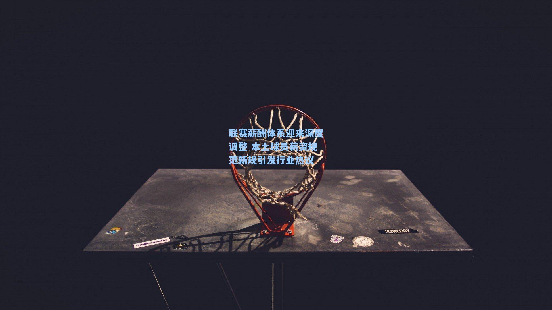 联赛薪酬体系迎来深度调整 本土球员薪资规范新规引发行业热议