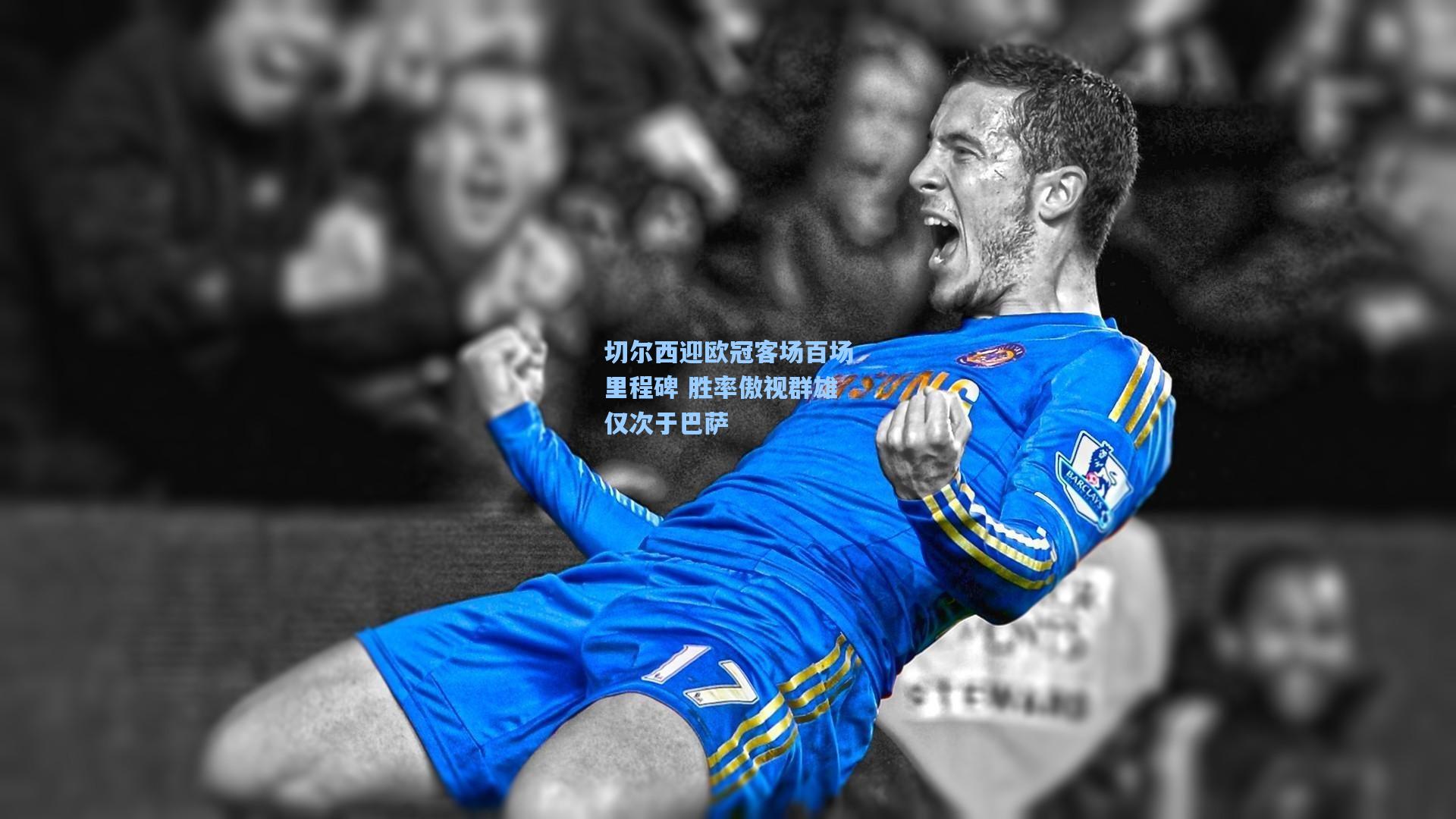 切尔西迎欧冠客场百场里程碑 胜率傲视群雄仅次于巴萨