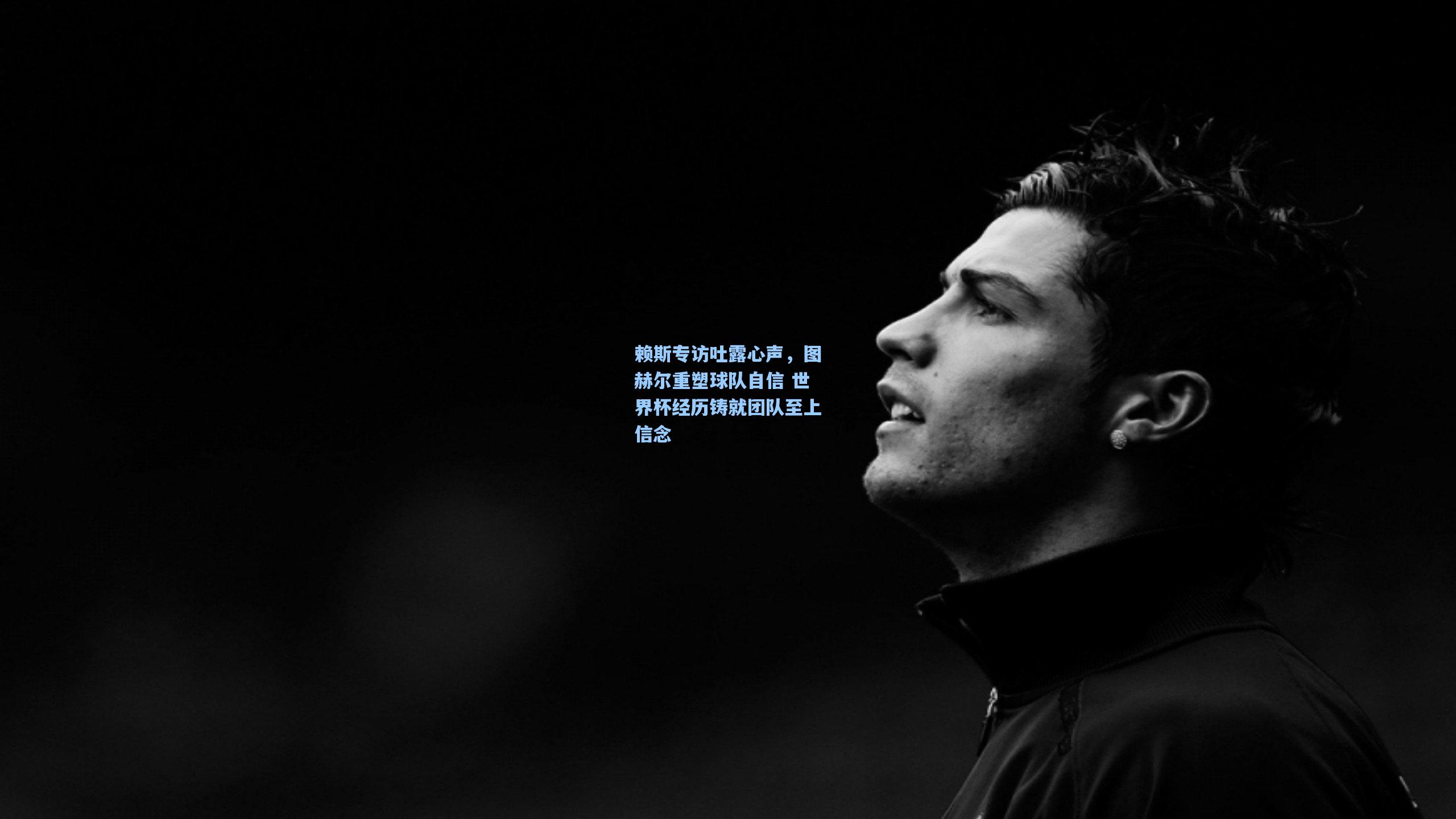 赖斯专访吐露心声，图赫尔重塑球队自信 世界杯经历铸就团队至上信念