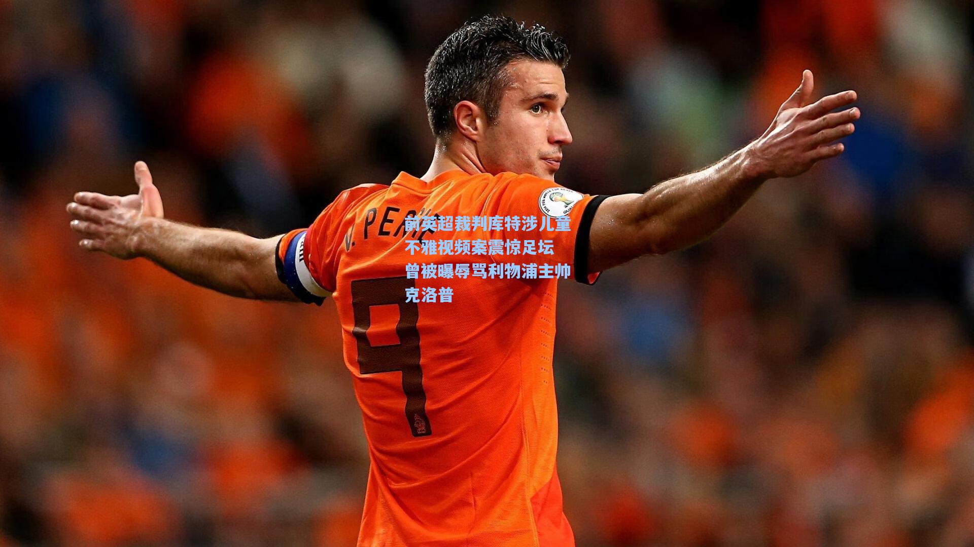 前英超裁判库特涉儿童不雅视频案震惊足坛 曾被曝辱骂利物浦主帅克洛普